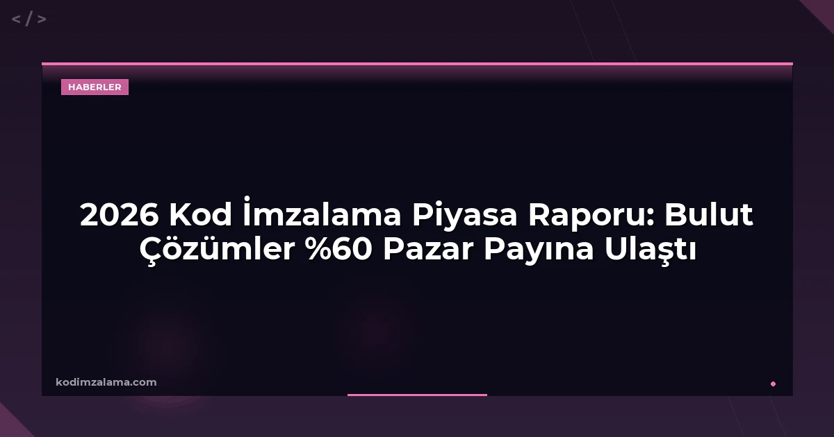 2026 Kod İmzalama Piyasa Raporu: Bulut Çözümler %60 Pazar Payına Ulaştı