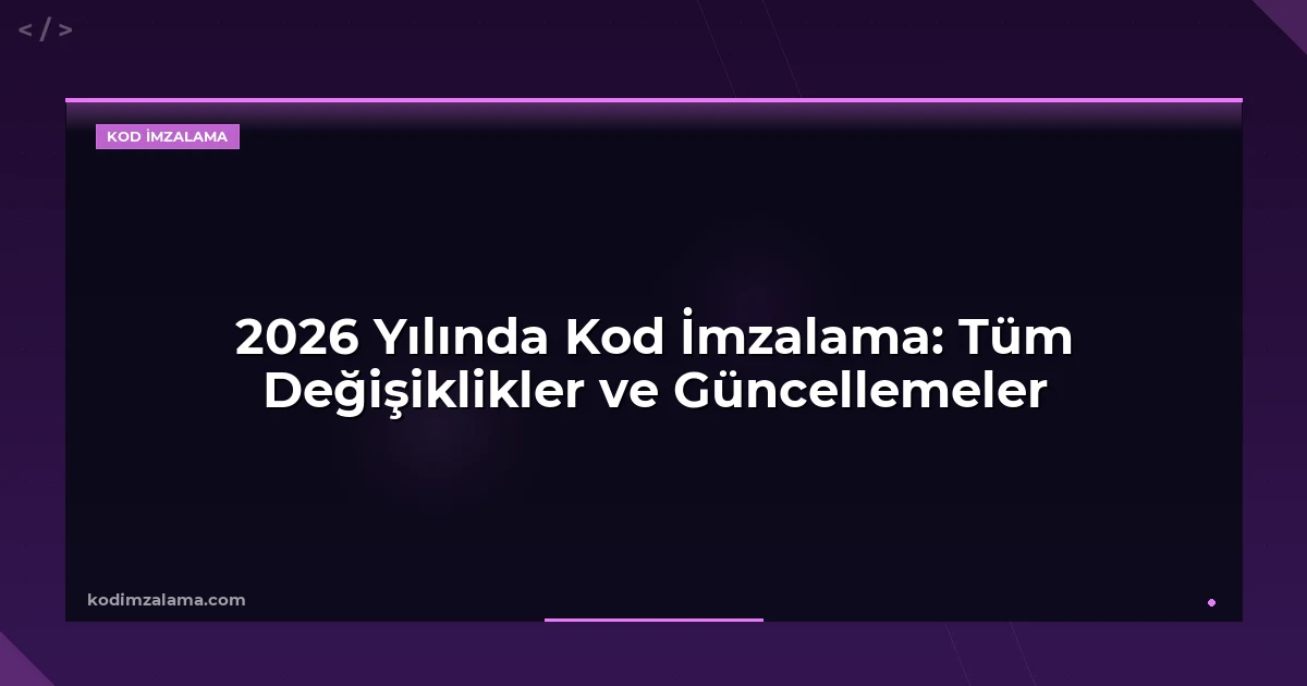 2026 Yılında Kod İmzalama: Tüm Değişiklikler ve Güncellemeler