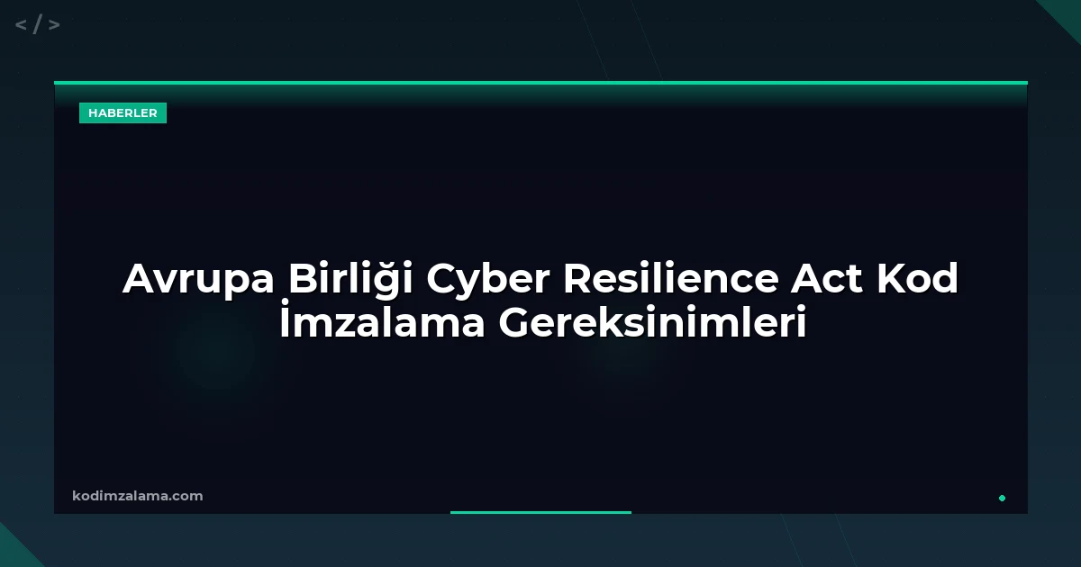 Avrupa Birliği Cyber Resilience Act Kod İmzalama Gereksinimleri