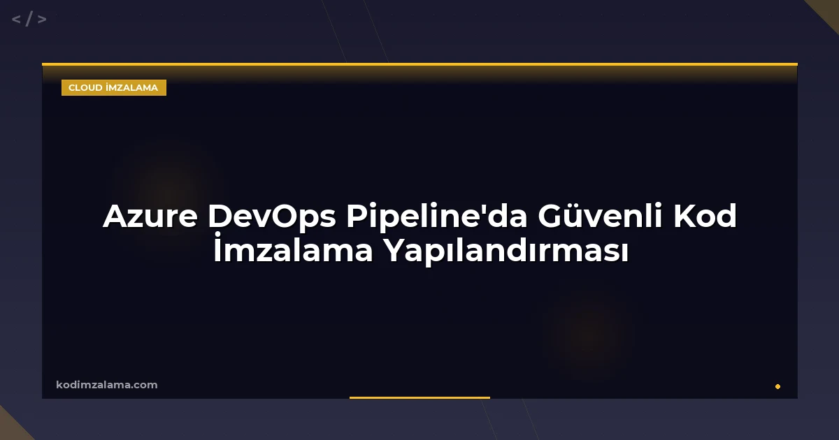 Azure DevOps Pipeline'da Güvenli Kod İmzalama Yapılandırması