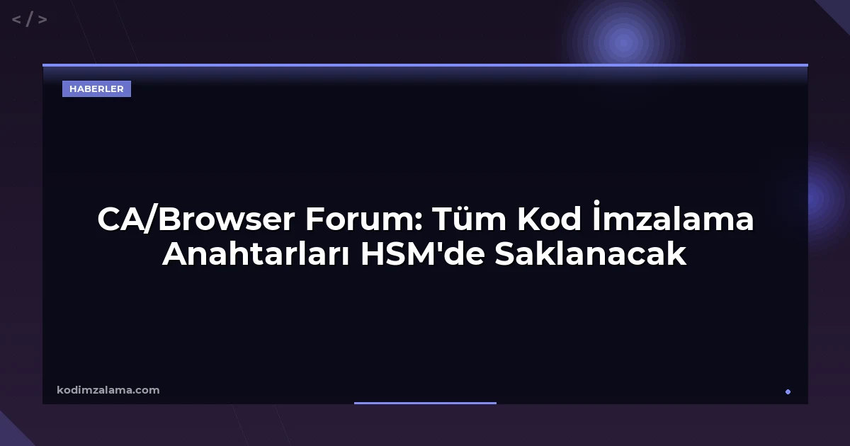 CA/Browser Forum: Tüm Kod İmzalama Anahtarları HSM'de Saklanacak