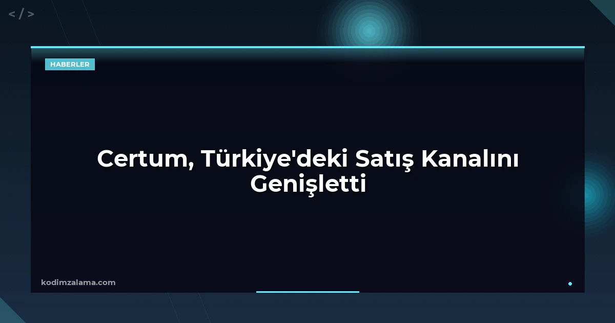 Certum, Türkiye'deki Satış Kanalını Genişletti
