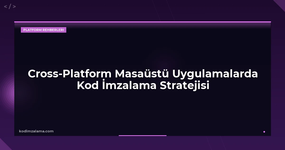 Cross-Platform Masaüstü Uygulamalarda Kod İmzalama Stratejisi