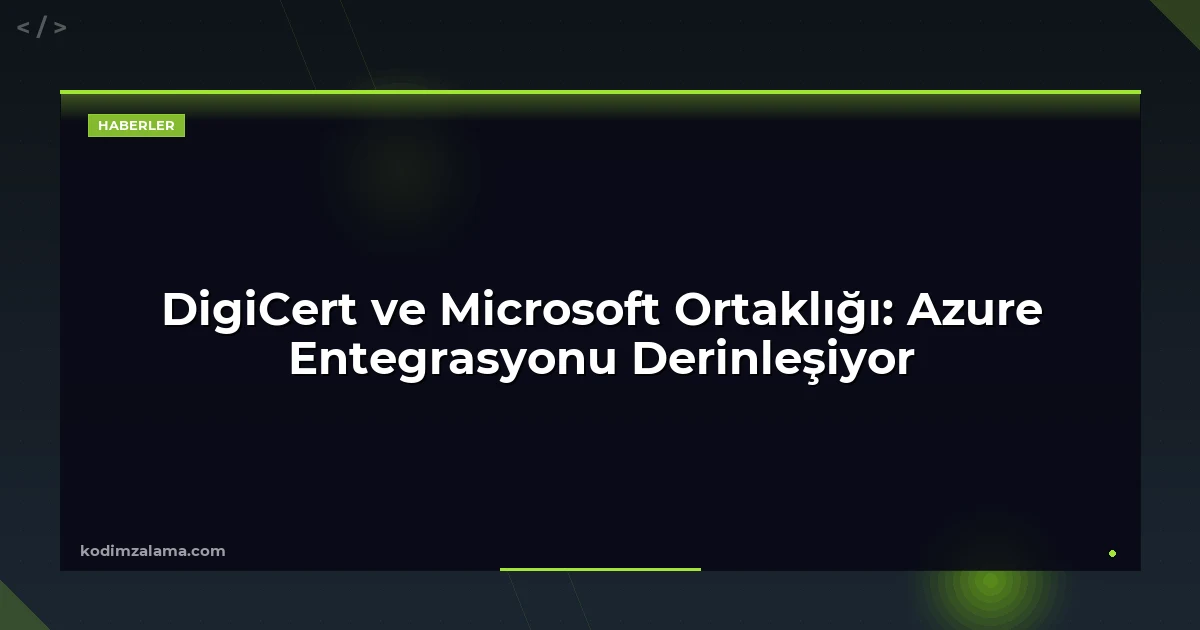 DigiCert ve Microsoft Ortaklığı: Azure Entegrasyonu Derinleşiyor