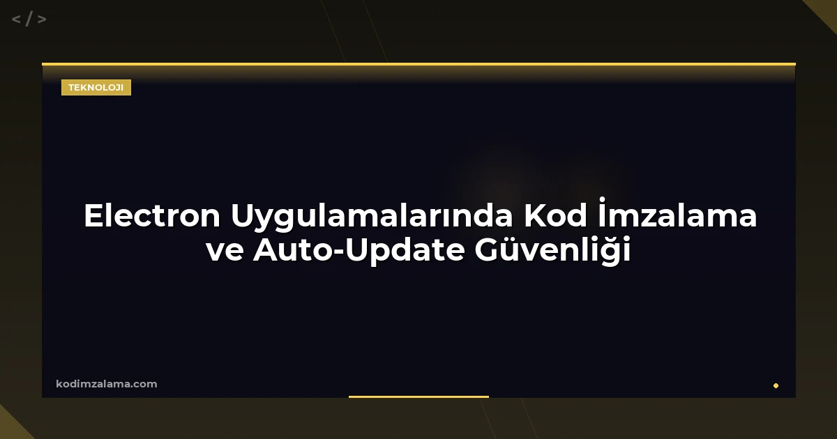Electron Uygulamalarında Kod İmzalama ve Auto-Update Güvenliği