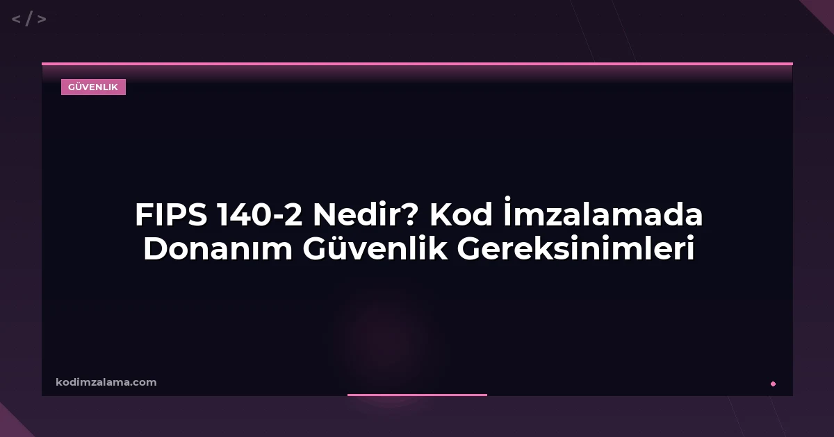 FIPS 140-2 Nedir? Kod İmzalamada Donanım Güvenlik Gereksinimleri