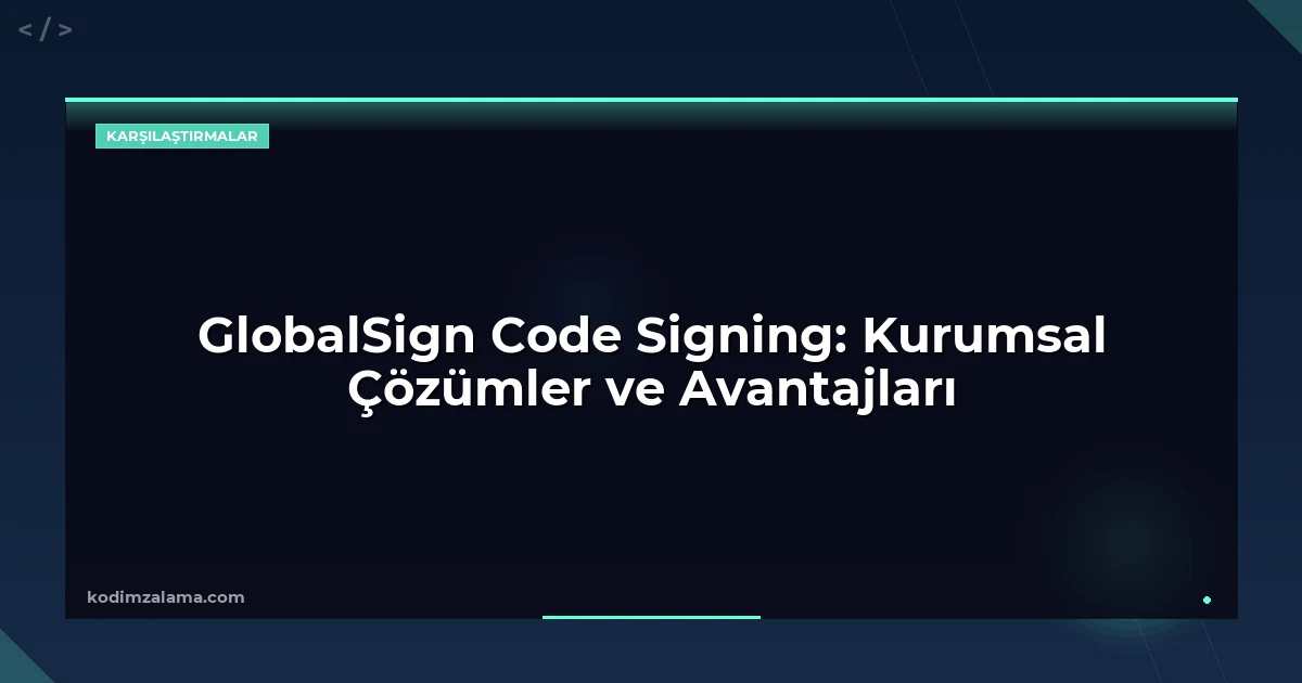 GlobalSign Code Signing: Kurumsal Çözümler ve Avantajları