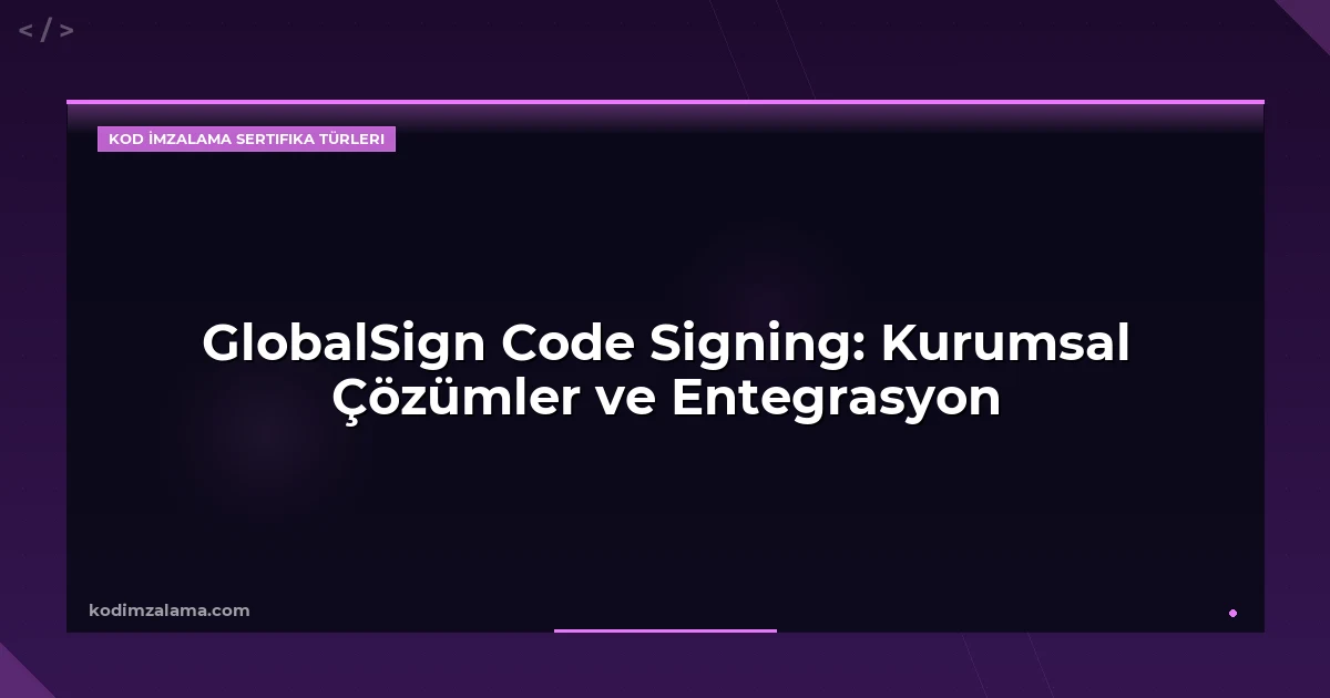 GlobalSign Code Signing: Kurumsal Çözümler ve Entegrasyon