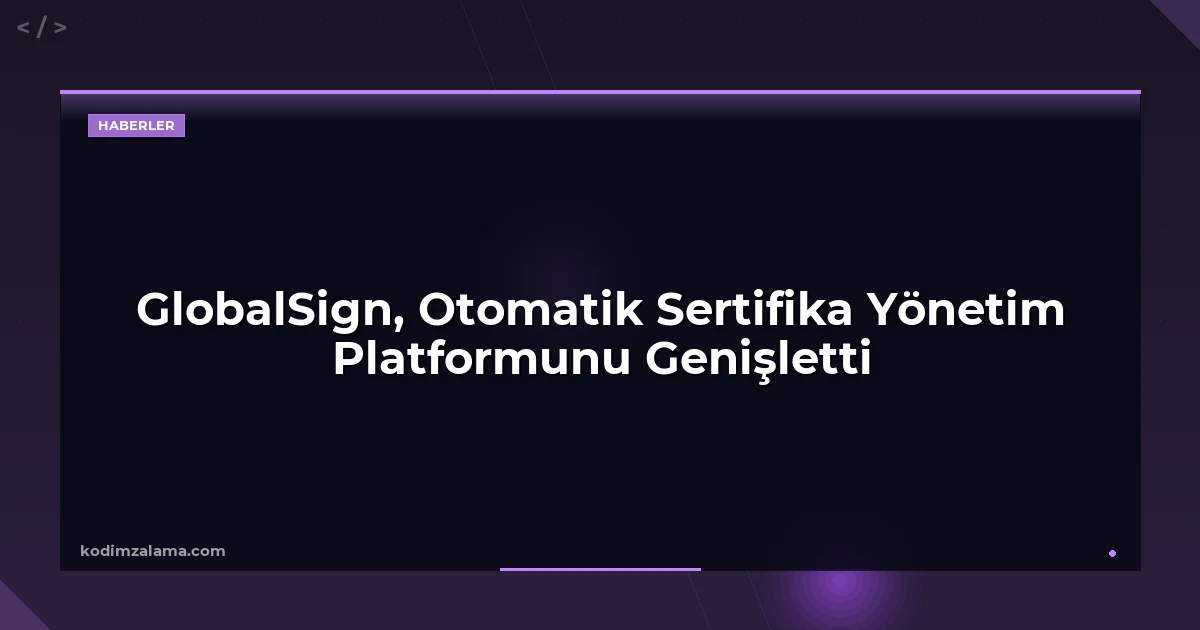 GlobalSign, Otomatik Sertifika Yönetim Platformunu Genişletti