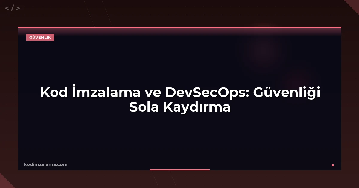 Kod İmzalama ve DevSecOps: Güvenliği Sola Kaydırma