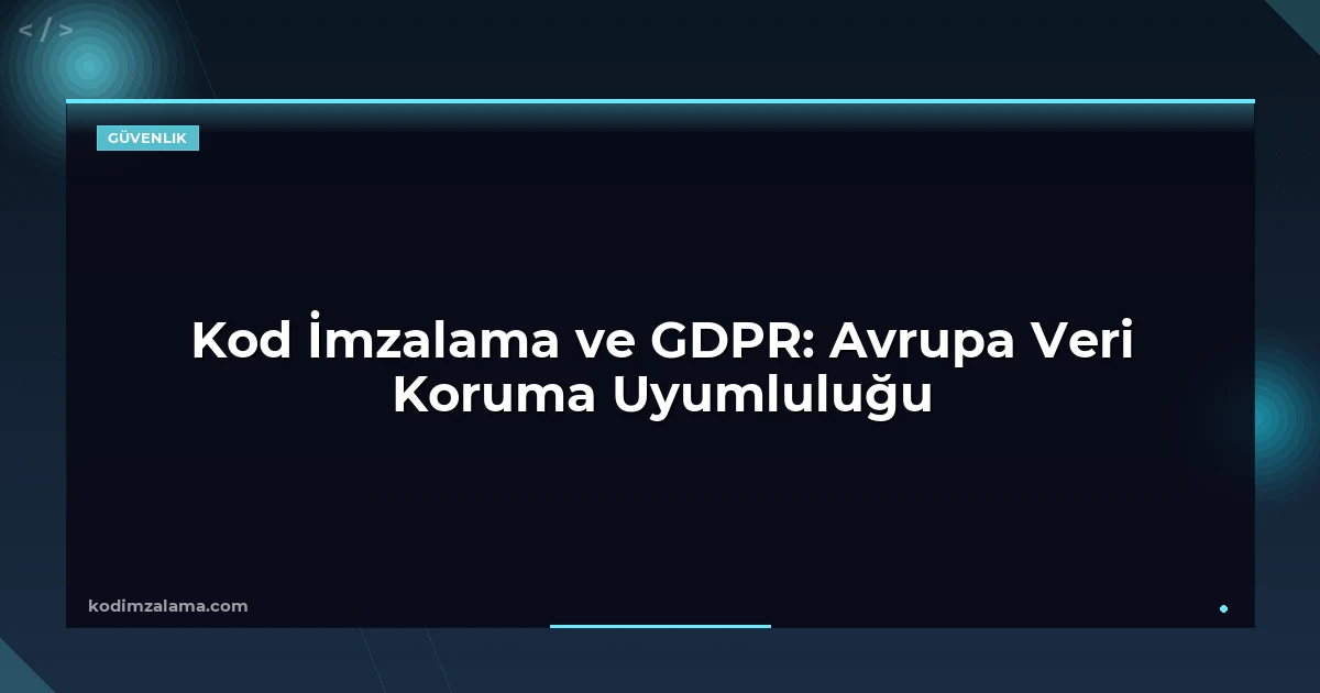 Kod İmzalama ve GDPR: Avrupa Veri Koruma Uyumluluğu