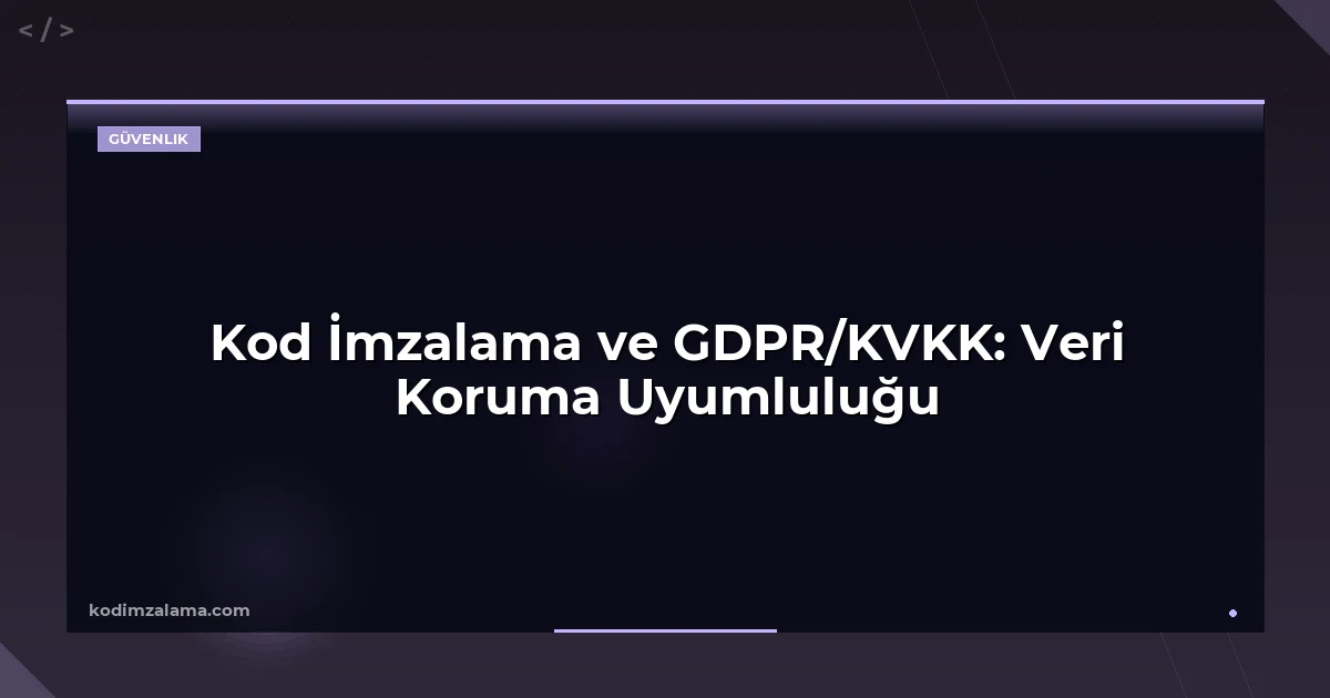 Kod İmzalama ve GDPR/KVKK: Veri Koruma Uyumluluğu