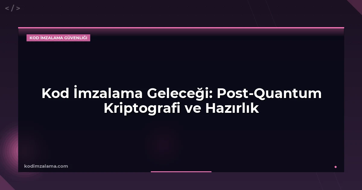 Kod İmzalama Geleceği: Post-Quantum Kriptografi ve Hazırlık