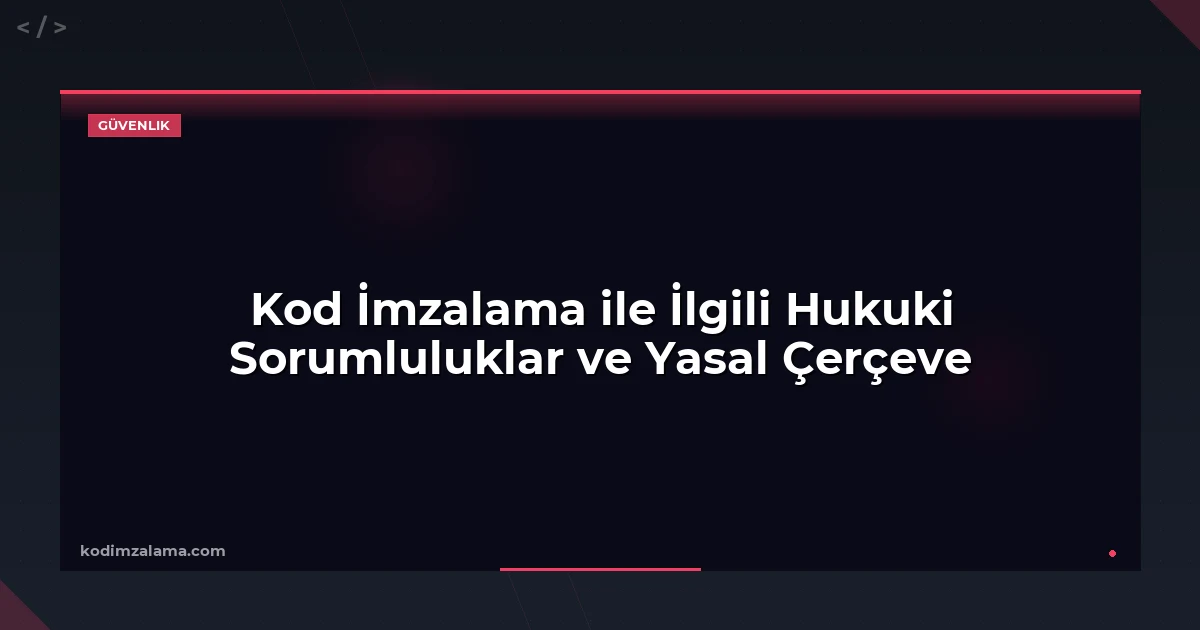 Kod İmzalama ile İlgili Hukuki Sorumluluklar ve Yasal Çerçeve