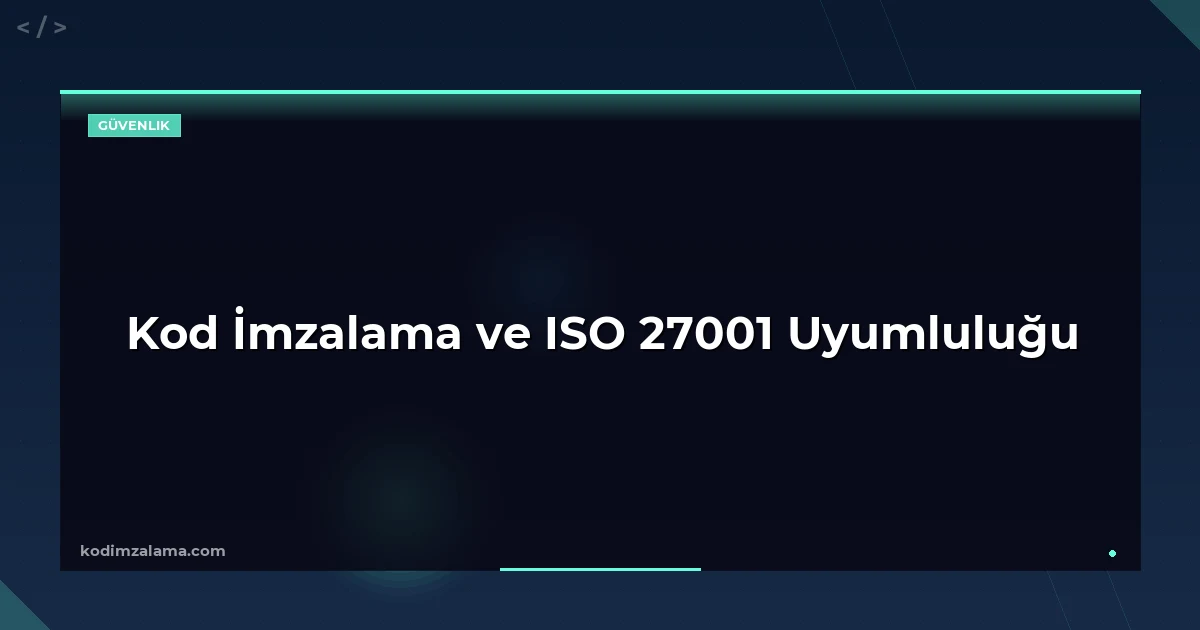 Kod İmzalama ve ISO 27001 Uyumluluğu