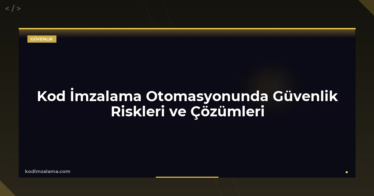 Kod İmzalama Otomasyonunda Güvenlik Riskleri ve Çözümleri