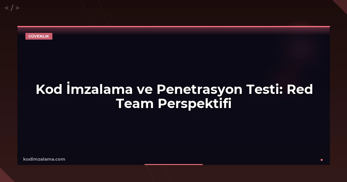 Kod İmzalama ve Penetrasyon Testi: Red Team Perspektifi