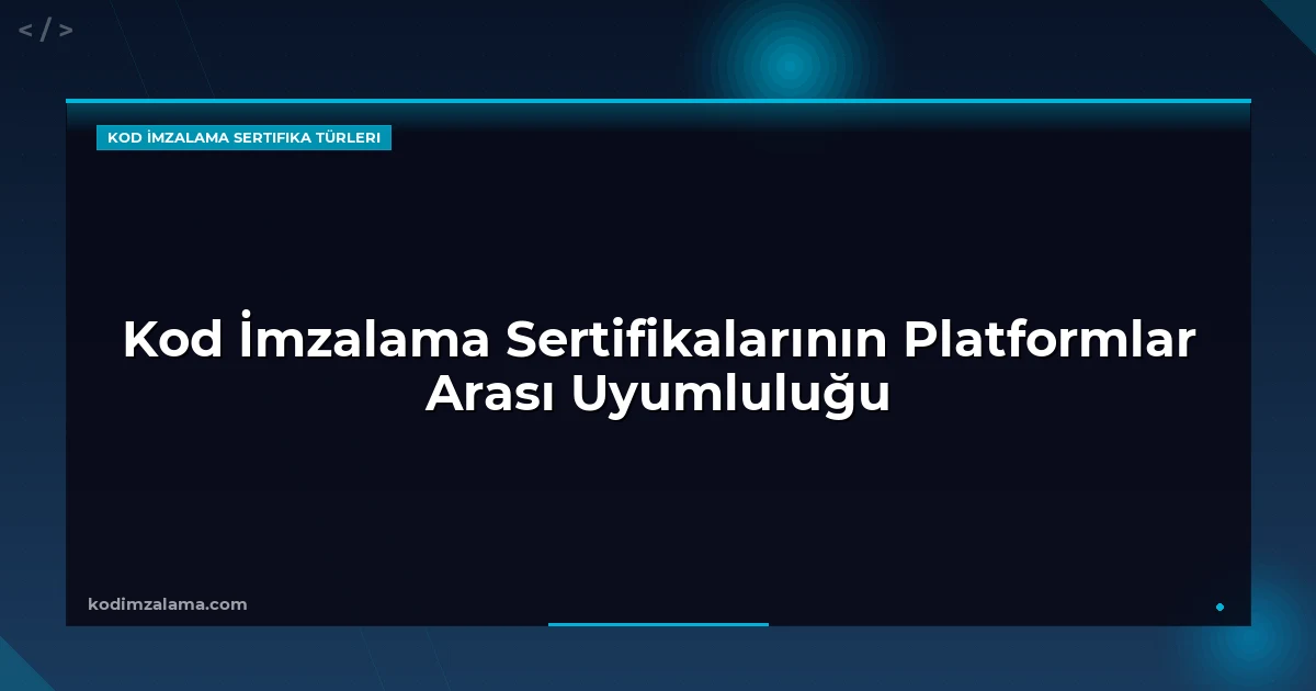 Kod İmzalama Sertifikalarının Platformlar Arası Uyumluluğu