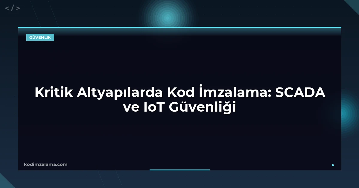 Kritik Altyapılarda Kod İmzalama: SCADA ve IoT Güvenliği