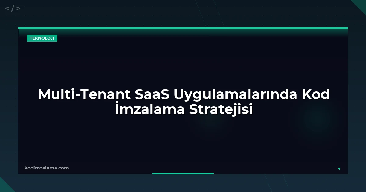 Multi-Tenant SaaS Uygulamalarında Kod İmzalama Stratejisi