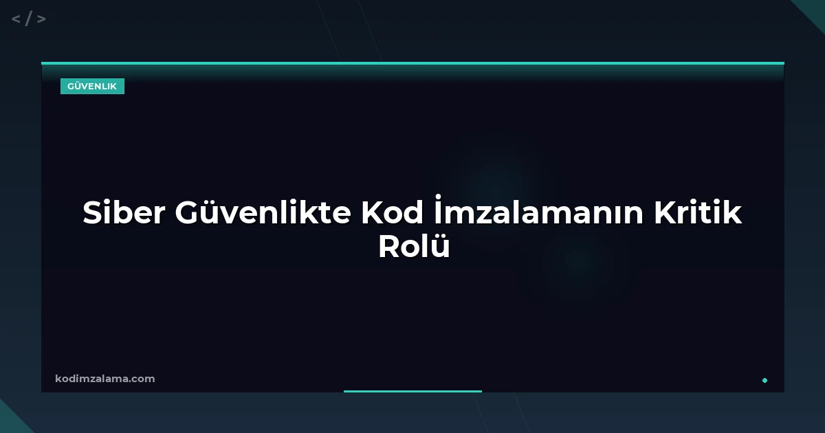 Siber Güvenlikte Kod İmzalamanın Kritik Rolü