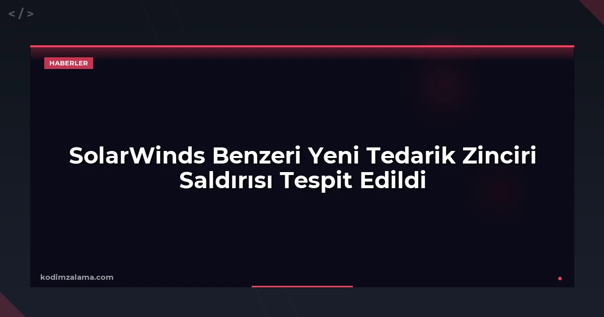 SolarWinds Benzeri Yeni Tedarik Zinciri Saldırısı Tespit Edildi