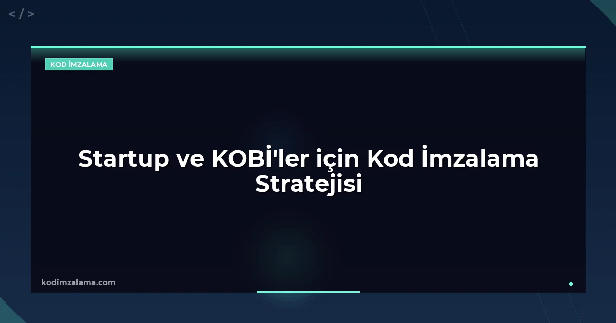 Startup ve KOBİ'ler için Kod İmzalama Stratejisi