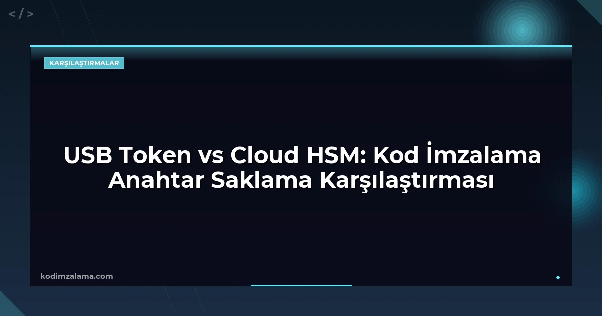 USB Token vs Cloud HSM: Kod İmzalama Anahtar Saklama Karşılaştırması