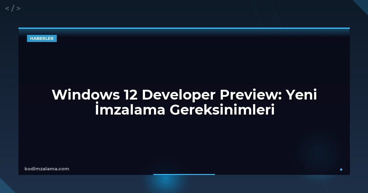 Windows 12 Developer Preview: Yeni İmzalama Gereksinimleri