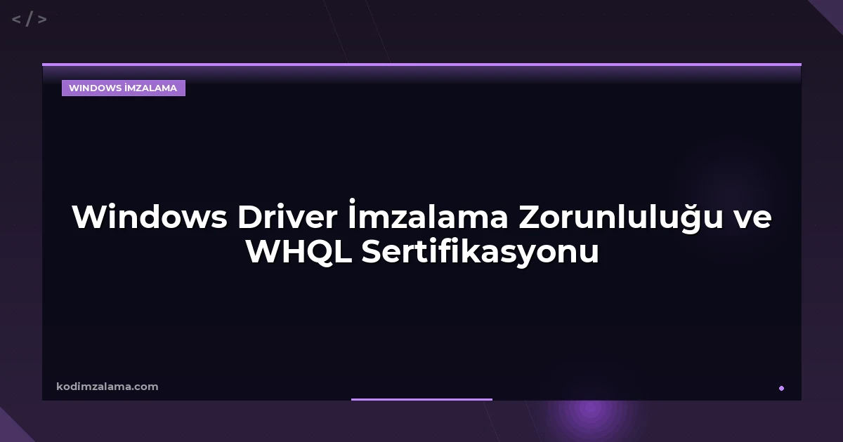 Windows Driver İmzalama Zorunluluğu ve WHQL Sertifikasyonu