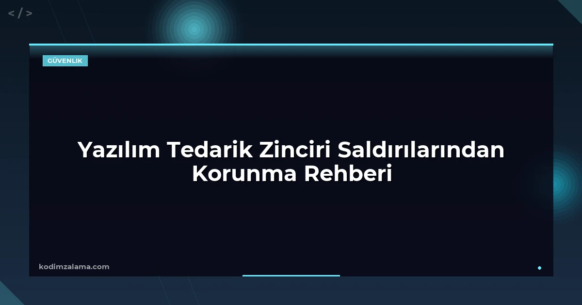 Yazılım Tedarik Zinciri Saldırılarından Korunma Rehberi