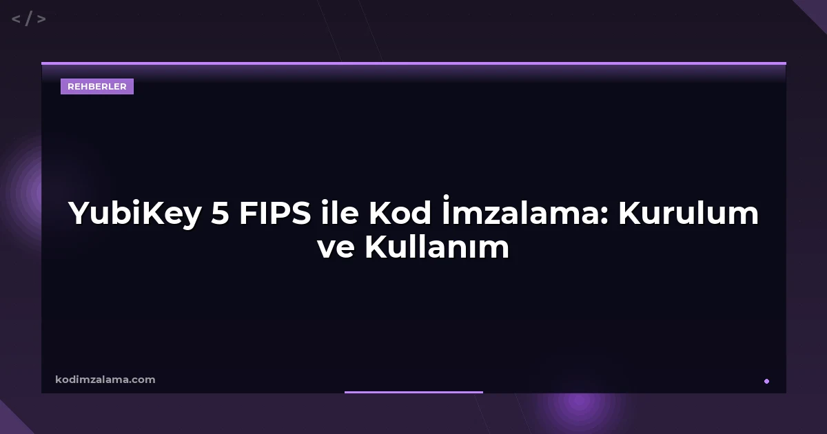 YubiKey 5 FIPS ile Kod İmzalama: Kurulum ve Kullanım